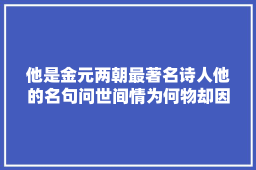 他是金元两朝最著名诗人他的名句问世间情为何物却因为金庸和琼瑶而广为流传
