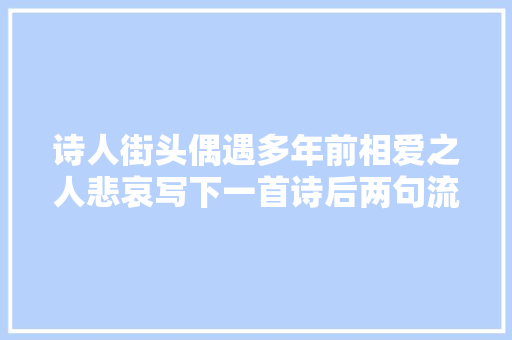 诗人街头偶遇多年前相爱之人悲哀写下一首诗后两句流传甚广