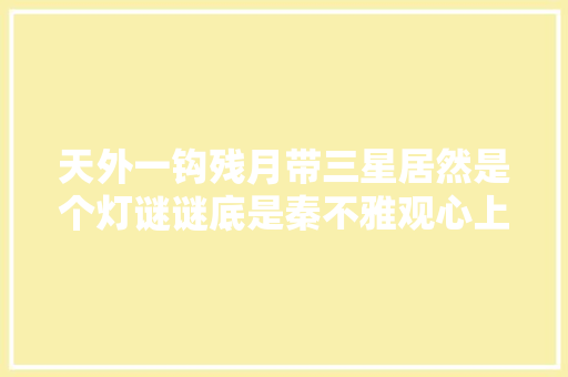 天外一钩残月带三星居然是个灯谜谜底是秦不雅观心上人的名字