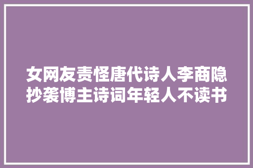 女网友责怪唐代诗人李商隐抄袭博主诗词年轻人不读书有多恐惧