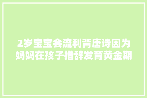 2岁宝宝会流利背唐诗因为妈妈在孩子措辞发育黄金期用了这几招