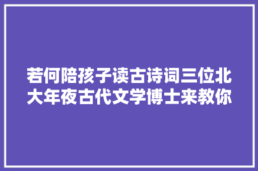 若何陪孩子读古诗词三位北大年夜古代文学博士来教你