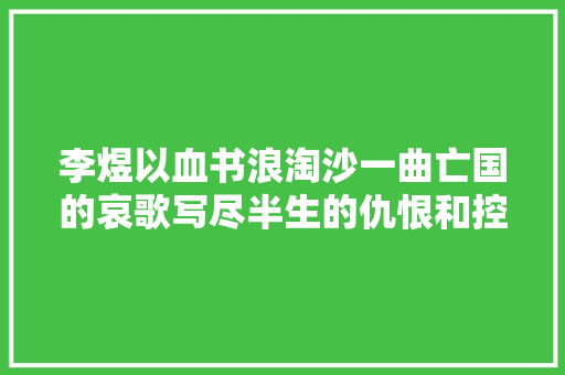 李煜以血书浪淘沙一曲亡国的哀歌写尽半生的仇恨和控诉
