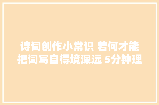 诗词创作小常识 若何才能把词写自得境深远 5分钟理解一下