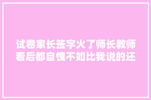 试卷家长签字火了师长教师看后都自愧不如比我说的还要专业