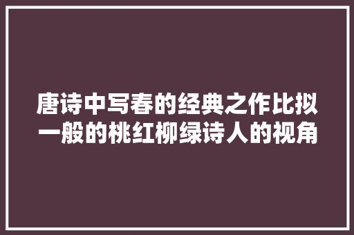 唐诗中写春的经典之作比拟一般的桃红柳绿诗人的视角足够别致