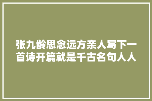张九龄思念远方亲人写下一首诗开篇就是千古名句人人会背