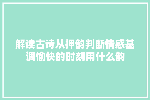 解读古诗从押韵判断情感基调愉快的时刻用什么韵