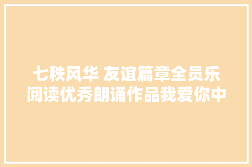 七秩风华 友谊篇章全员乐阅读优秀朗诵作品我爱你中国