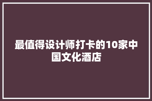 最值得设计师打卡的10家中国文化酒店