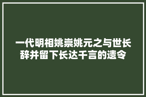 一代明相姚崇姚元之与世长辞并留下长达千言的遗令