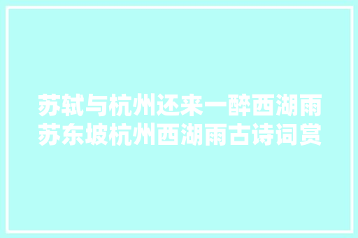 苏轼与杭州还来一醉西湖雨苏东坡杭州西湖雨古诗词赏析