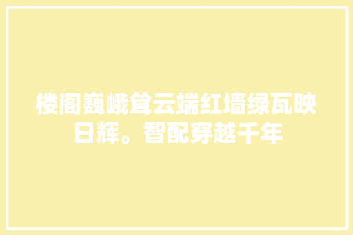 楼阁巍峨耸云端红墙绿瓦映日辉。智配穿越千年