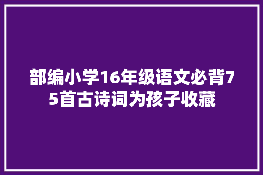 部编小学16年级语文必背75首古诗词为孩子收藏