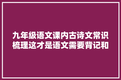 九年级语文课内古诗文常识梳理这才是语文需要背记和掌握的