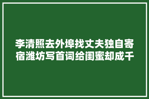 李清照去外埠找丈夫独自寄宿潍坊写首词给闺蜜却成千古名篇
