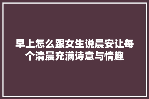 早上怎么跟女生说晨安让每个清晨充满诗意与情趣
