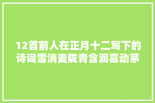 12首前人在正月十二写下的诗词雪消麦陇青含润喜动茅檐望岁