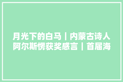 月光下的白马｜内蒙古诗人阿尔斯愣获奖感言｜首届海东青诗歌奖