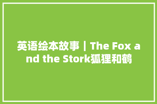 英语绘本故事｜The Fox and the Stork狐狸和鹤