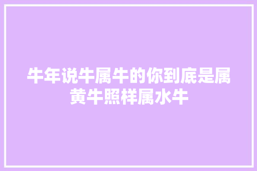 牛年说牛属牛的你到底是属黄牛照样属水牛