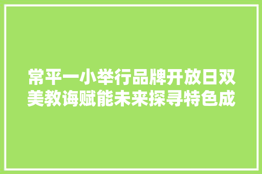 常平一小举行品牌开放日双美教诲赋能未来探寻特色成长之路