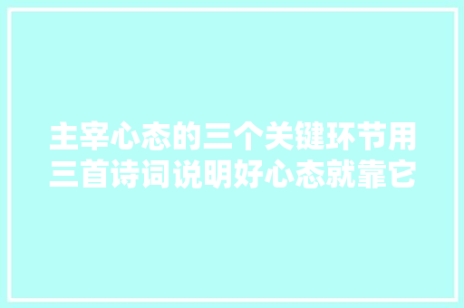 主宰心态的三个关键环节用三首诗词说明好心态就靠它了