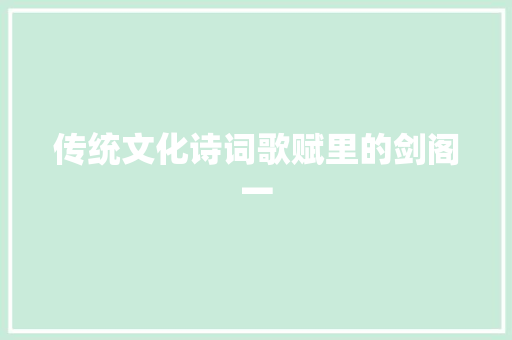 传统文化诗词歌赋里的剑阁一