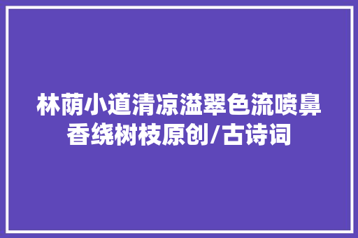 林荫小道清凉溢翠色流喷鼻香绕树枝原创/古诗词