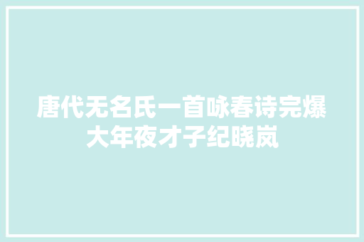 唐代无名氏一首咏春诗完爆大年夜才子纪晓岚