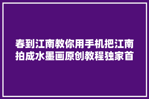 春到江南教你用手机把江南拍成水墨画原创教程独家首发