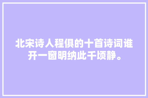 北宋诗人程俱的十首诗词谁开一窗明纳此千顷静。