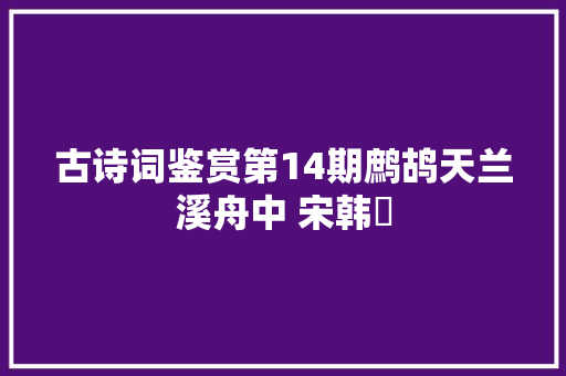 古诗词鉴赏第14期鹧鸪天兰溪舟中 宋韩淲