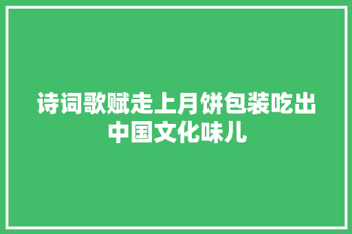 诗词歌赋走上月饼包装吃出中国文化味儿