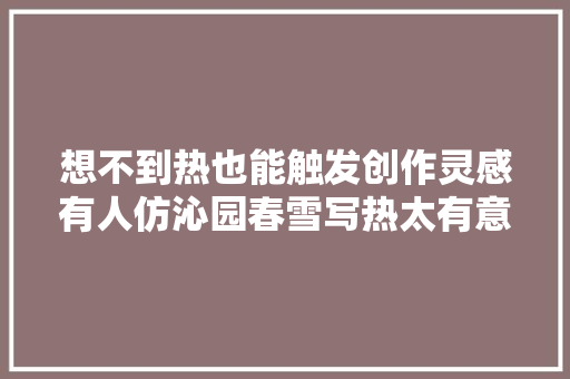 想不到热也能触发创作灵感有人仿沁园春雪写热太有意思