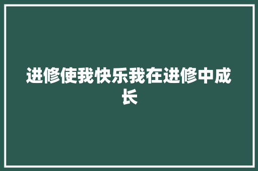 进修使我快乐我在进修中成长