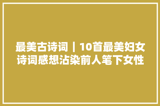 最美古诗词｜10首最美妇女诗词感想沾染前人笔下女性美丽与魅力