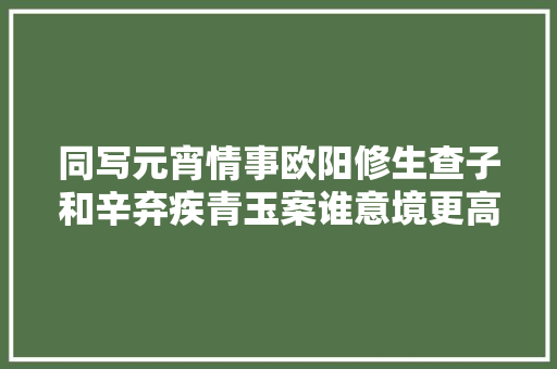 同写元宵情事欧阳修生查子和辛弃疾青玉案谁意境更高