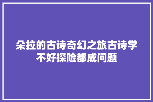 朵拉的古诗奇幻之旅古诗学不好探险都成问题