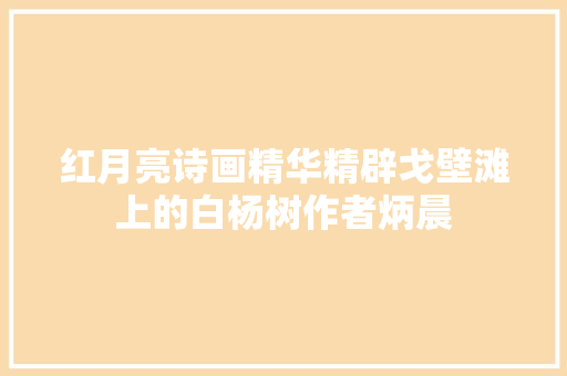 红月亮诗画精华精辟戈壁滩上的白杨树作者炳晨