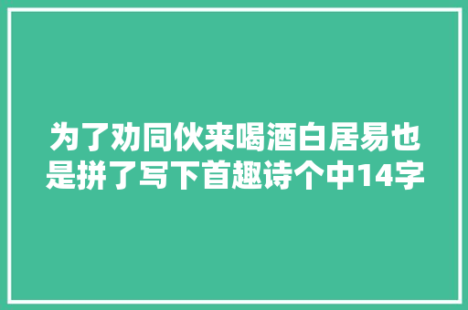 为了劝同伙来喝酒白居易也是拼了写下首趣诗个中14字千古名句