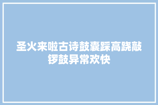 圣火来啦古诗鼓囊踩高跷敲锣鼓异常欢快
