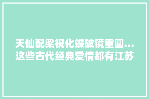 天仙配梁祝化蝶破镜重圆…这些古代经典爱情都有江苏元素
