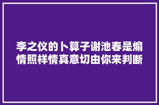 李之仪的卜算子谢池春是煽情照样情真意切由你来判断