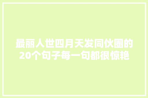 最丽人世四月天发同伙圈的20个句子每一句都很惊艳