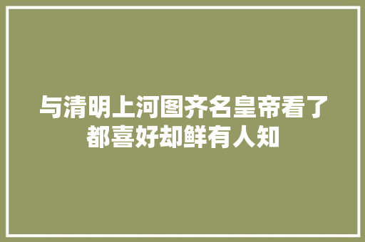 与清明上河图齐名皇帝看了都喜好却鲜有人知