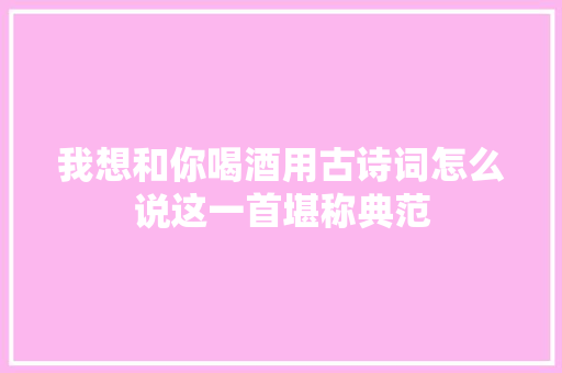 我想和你喝酒用古诗词怎么说这一首堪称典范