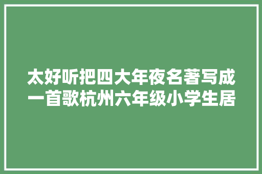 太好听把四大年夜名著写成一首歌杭州六年级小学生居然到这个水准了