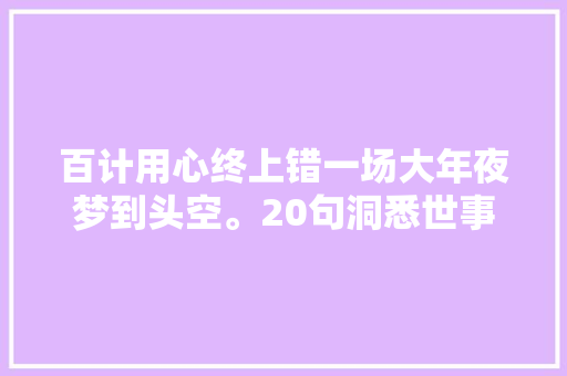 百计用心终上错一场大年夜梦到头空。20句洞悉世事诗词受益匪浅