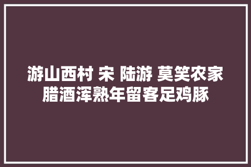 游山西村 宋 陆游 莫笑农家腊酒浑熟年留客足鸡豚